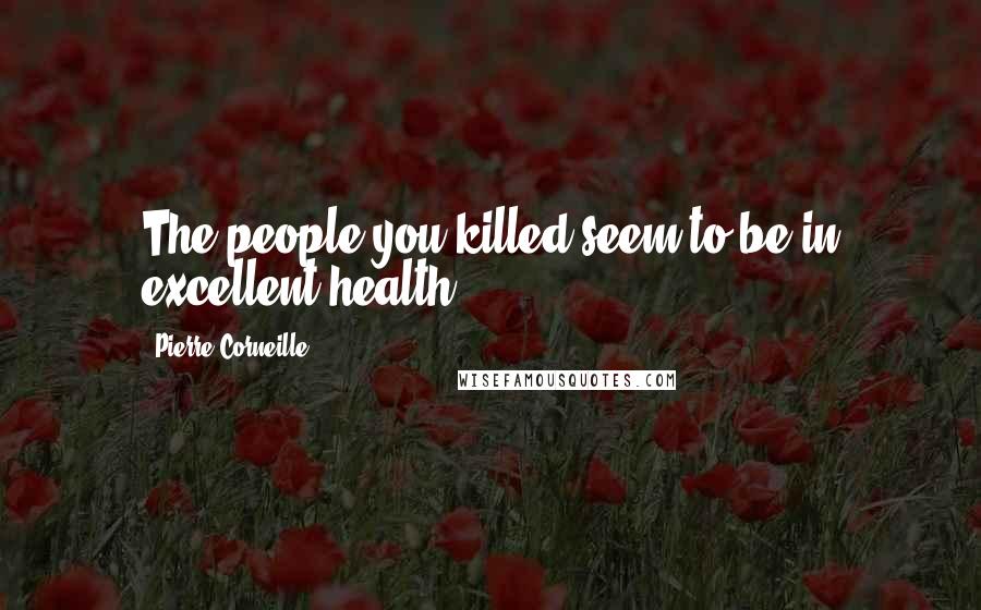 Pierre Corneille Quotes: The people you killed seem to be in excellent health.