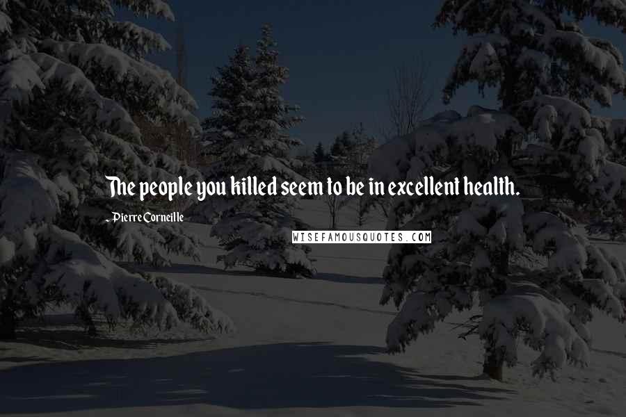 Pierre Corneille Quotes: The people you killed seem to be in excellent health.