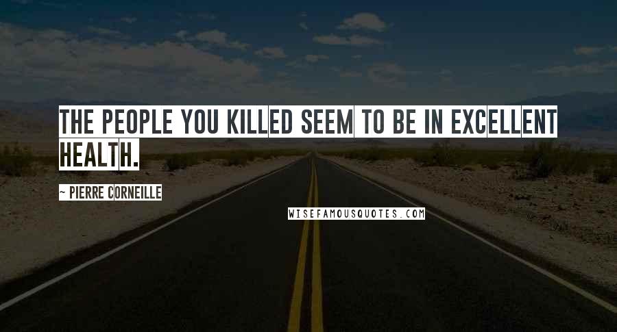 Pierre Corneille Quotes: The people you killed seem to be in excellent health.