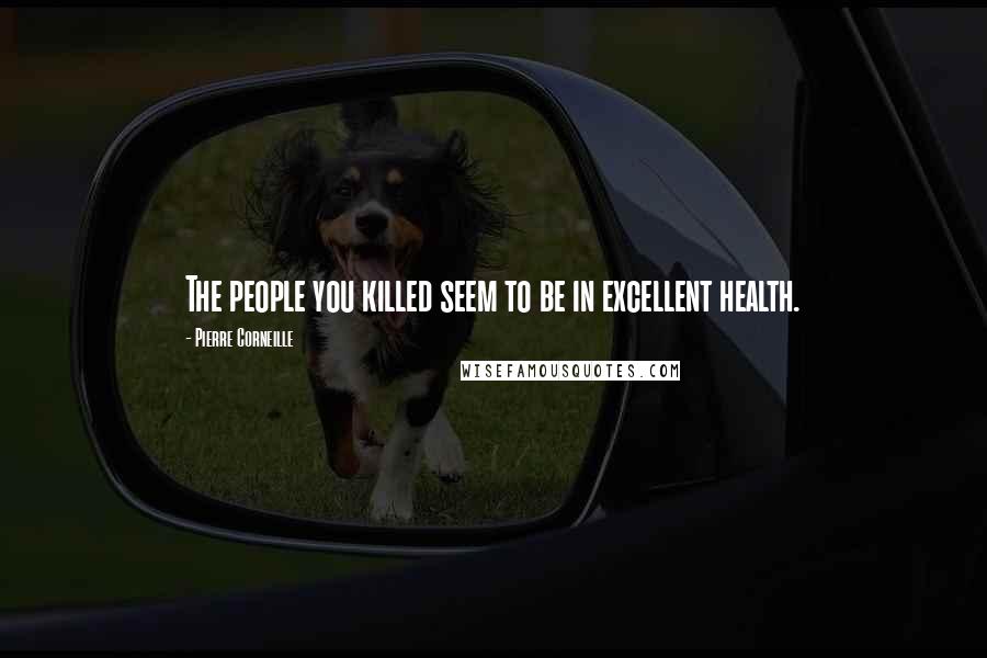 Pierre Corneille Quotes: The people you killed seem to be in excellent health.