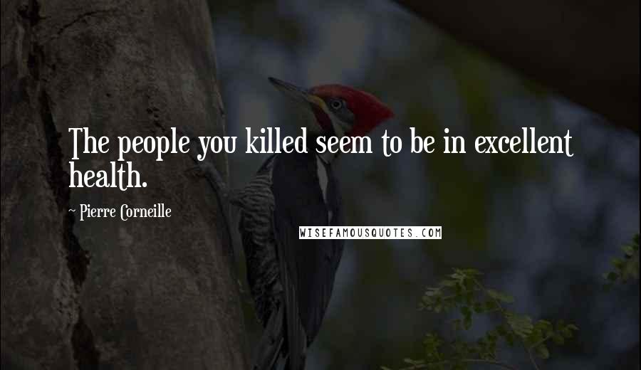 Pierre Corneille Quotes: The people you killed seem to be in excellent health.