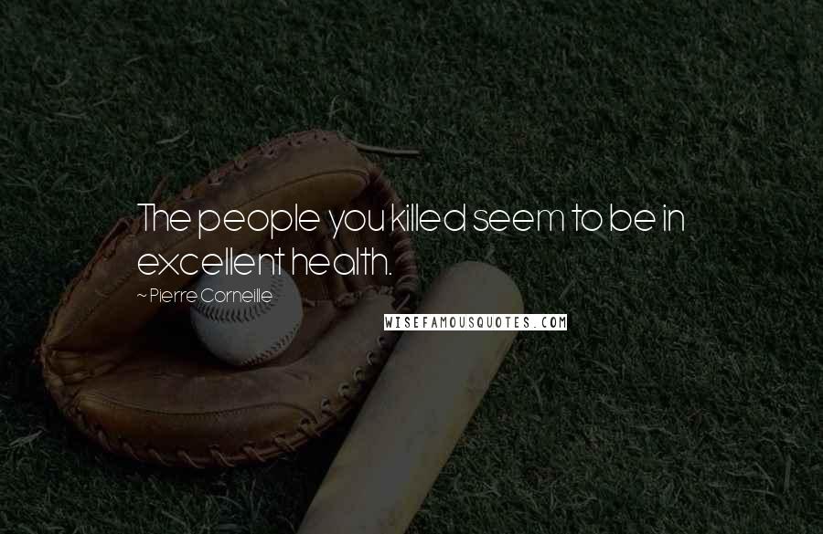 Pierre Corneille Quotes: The people you killed seem to be in excellent health.