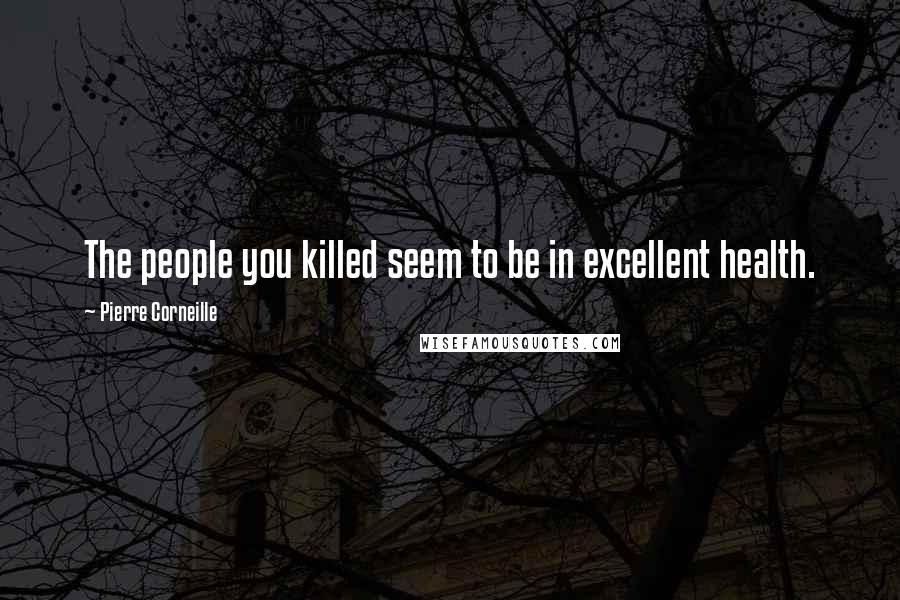 Pierre Corneille Quotes: The people you killed seem to be in excellent health.