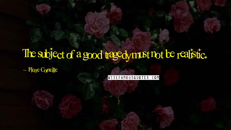 Pierre Corneille Quotes: The subject of a good tragedy must not be realistic.