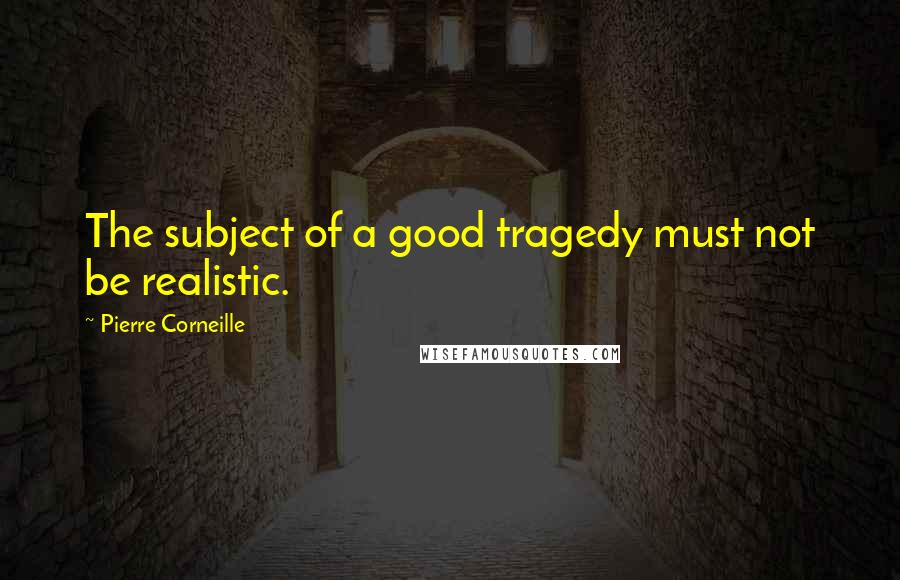 Pierre Corneille Quotes: The subject of a good tragedy must not be realistic.