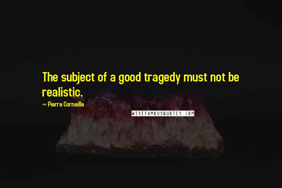 Pierre Corneille Quotes: The subject of a good tragedy must not be realistic.