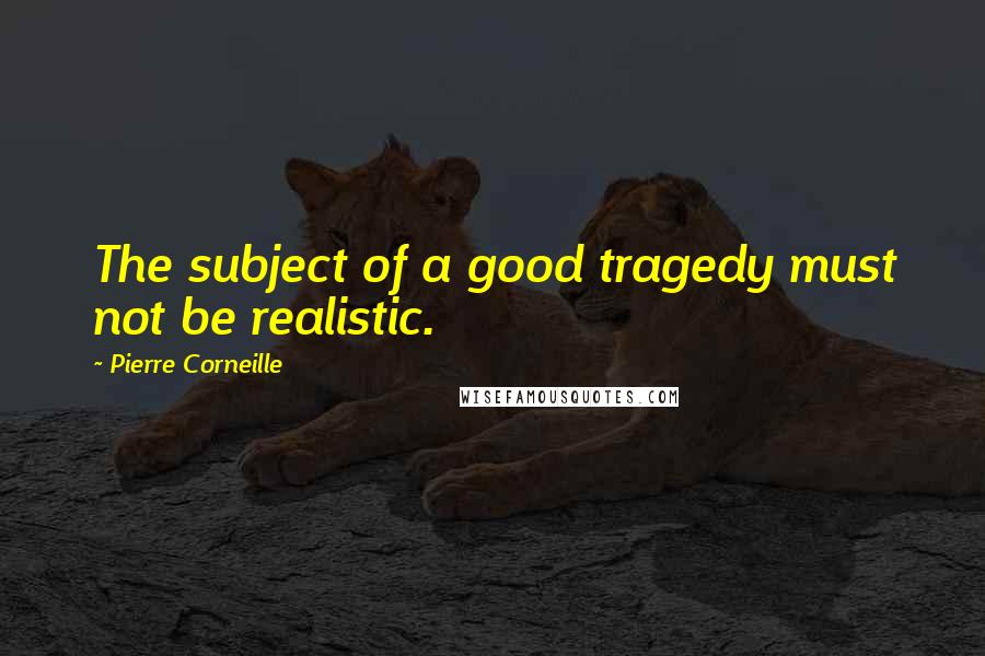 Pierre Corneille Quotes: The subject of a good tragedy must not be realistic.