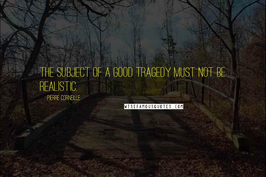 Pierre Corneille Quotes: The subject of a good tragedy must not be realistic.