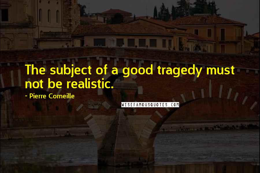 Pierre Corneille Quotes: The subject of a good tragedy must not be realistic.