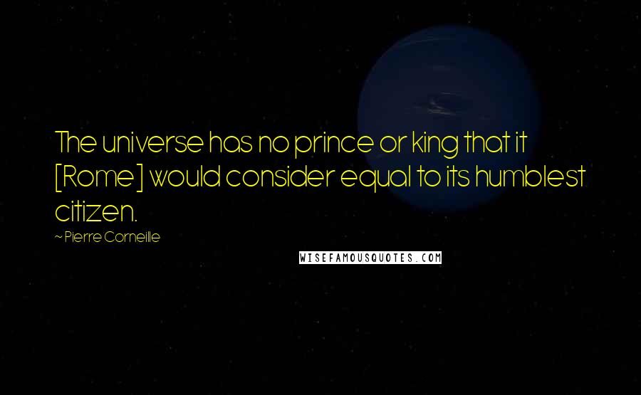 Pierre Corneille Quotes: The universe has no prince or king that it [Rome] would consider equal to its humblest citizen.