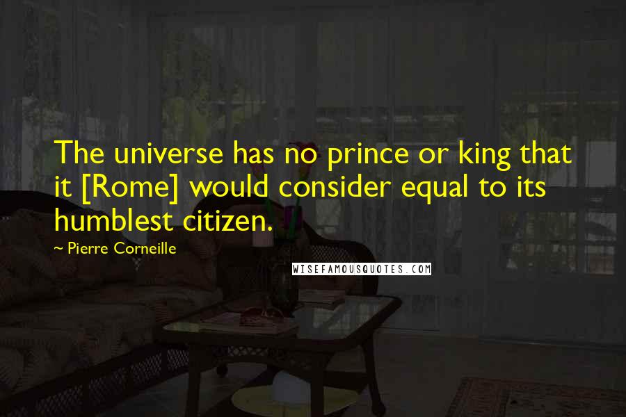 Pierre Corneille Quotes: The universe has no prince or king that it [Rome] would consider equal to its humblest citizen.