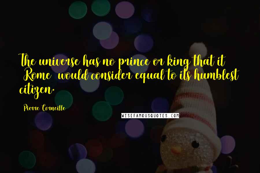 Pierre Corneille Quotes: The universe has no prince or king that it [Rome] would consider equal to its humblest citizen.