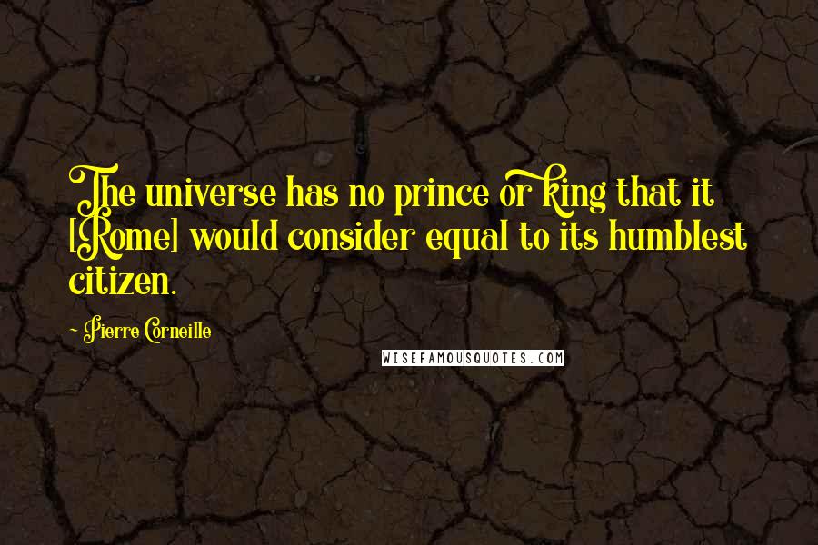 Pierre Corneille Quotes: The universe has no prince or king that it [Rome] would consider equal to its humblest citizen.