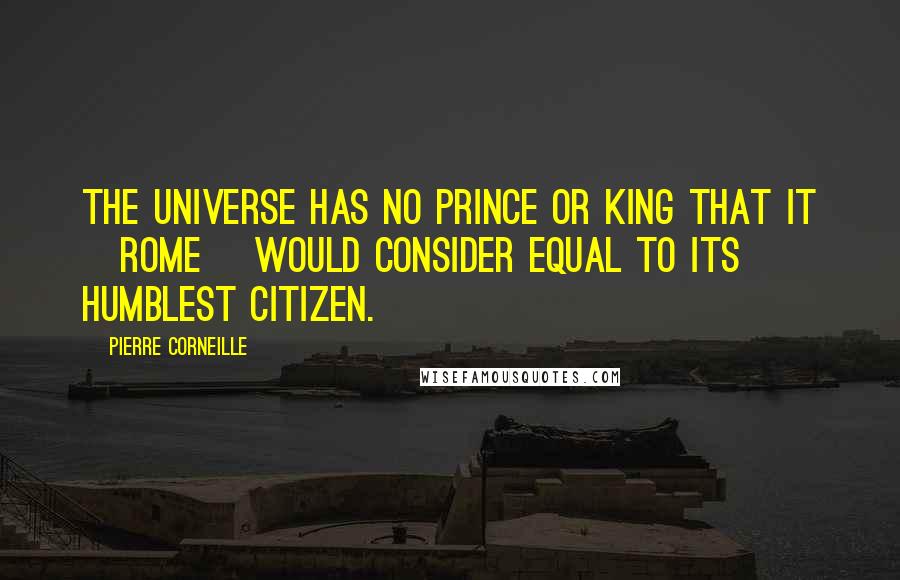 Pierre Corneille Quotes: The universe has no prince or king that it [Rome] would consider equal to its humblest citizen.