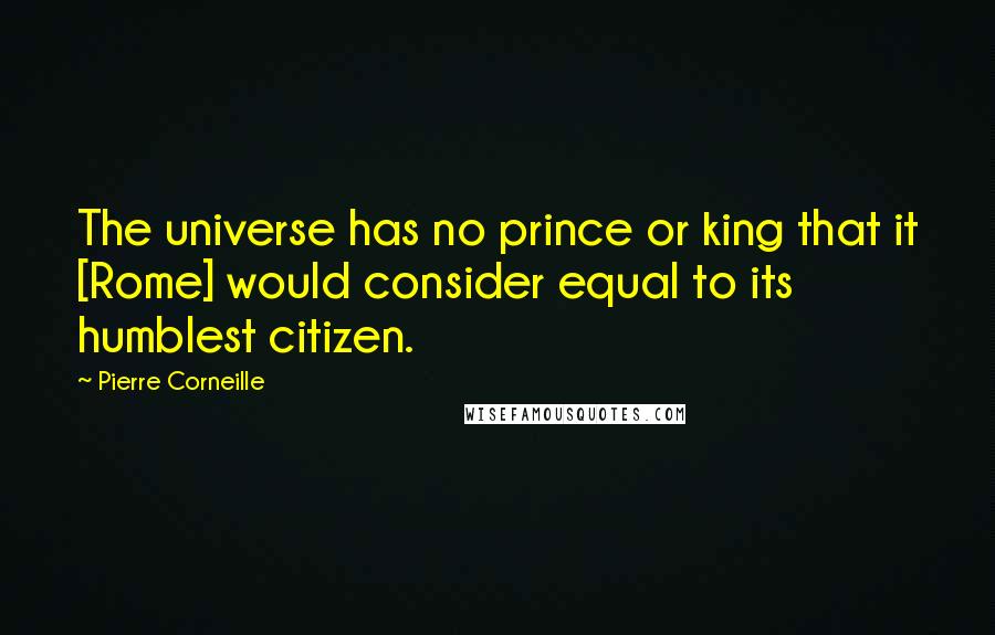 Pierre Corneille Quotes: The universe has no prince or king that it [Rome] would consider equal to its humblest citizen.