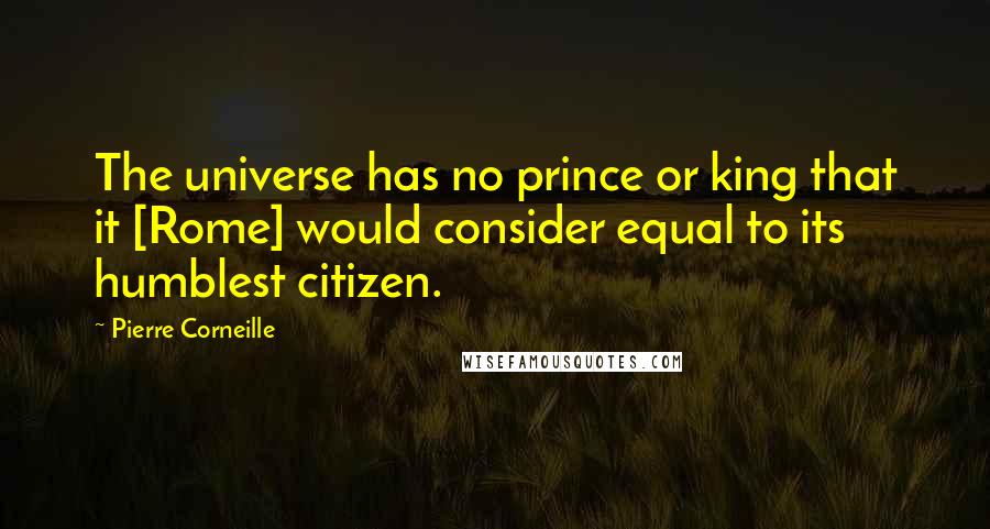 Pierre Corneille Quotes: The universe has no prince or king that it [Rome] would consider equal to its humblest citizen.