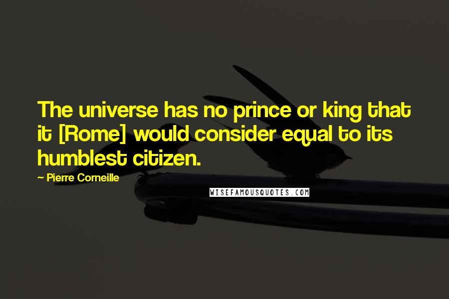 Pierre Corneille Quotes: The universe has no prince or king that it [Rome] would consider equal to its humblest citizen.