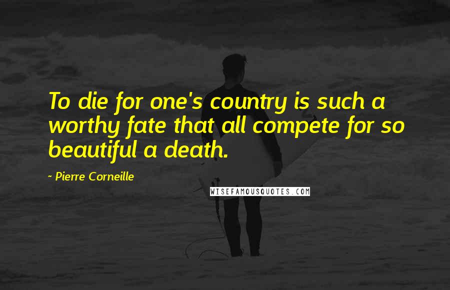 Pierre Corneille Quotes: To die for one's country is such a worthy fate that all compete for so beautiful a death.
