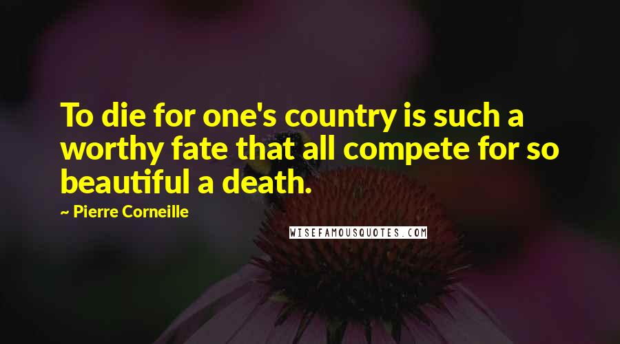 Pierre Corneille Quotes: To die for one's country is such a worthy fate that all compete for so beautiful a death.