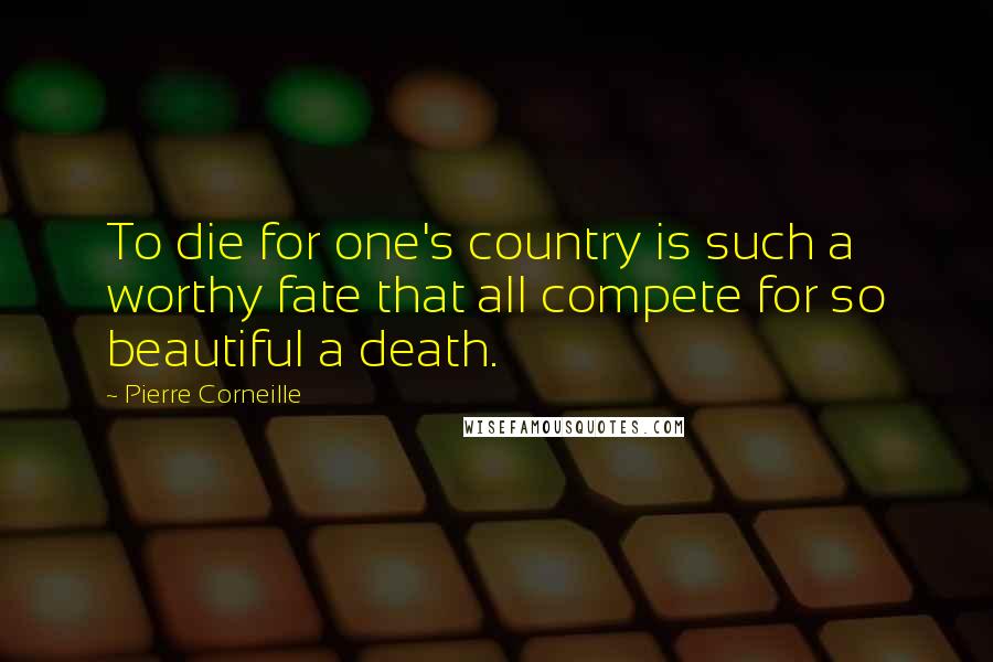 Pierre Corneille Quotes: To die for one's country is such a worthy fate that all compete for so beautiful a death.