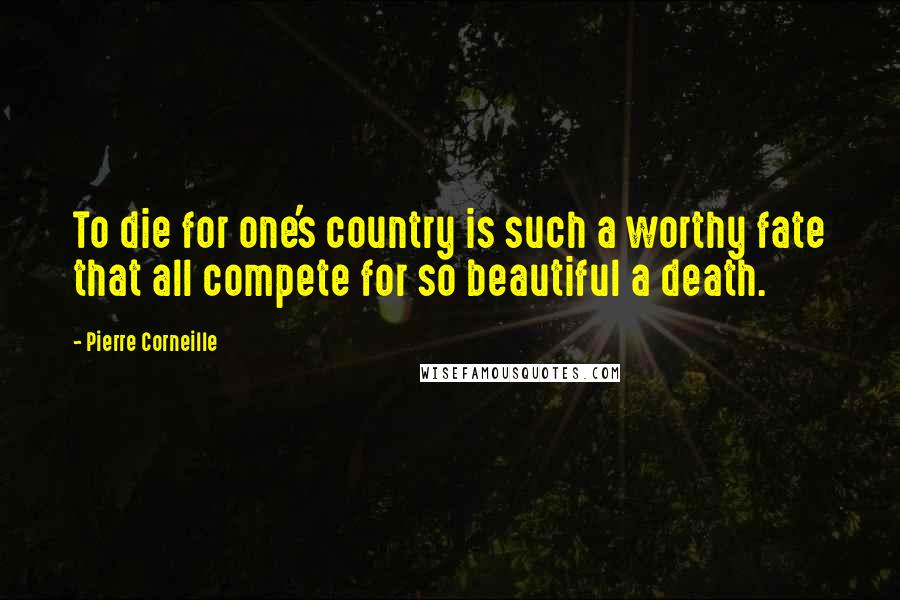 Pierre Corneille Quotes: To die for one's country is such a worthy fate that all compete for so beautiful a death.