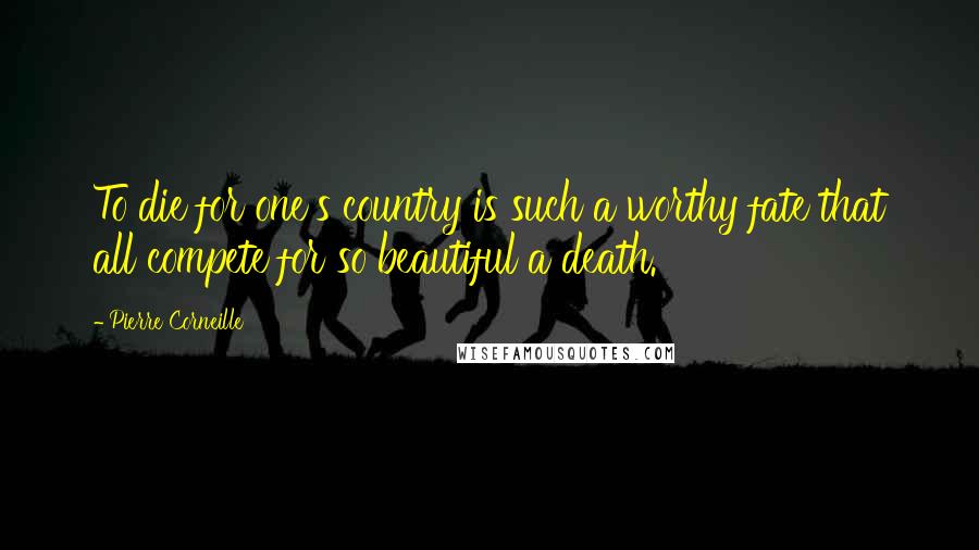 Pierre Corneille Quotes: To die for one's country is such a worthy fate that all compete for so beautiful a death.