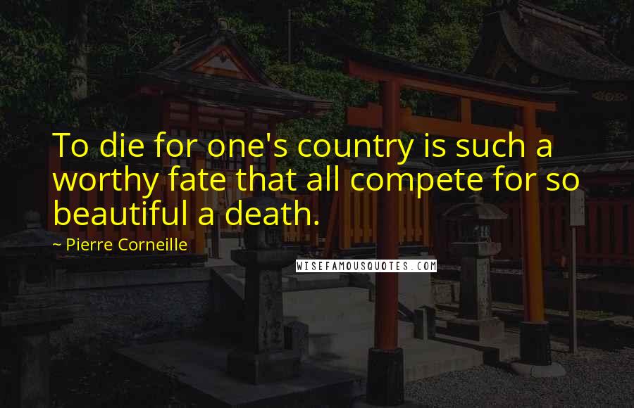 Pierre Corneille Quotes: To die for one's country is such a worthy fate that all compete for so beautiful a death.