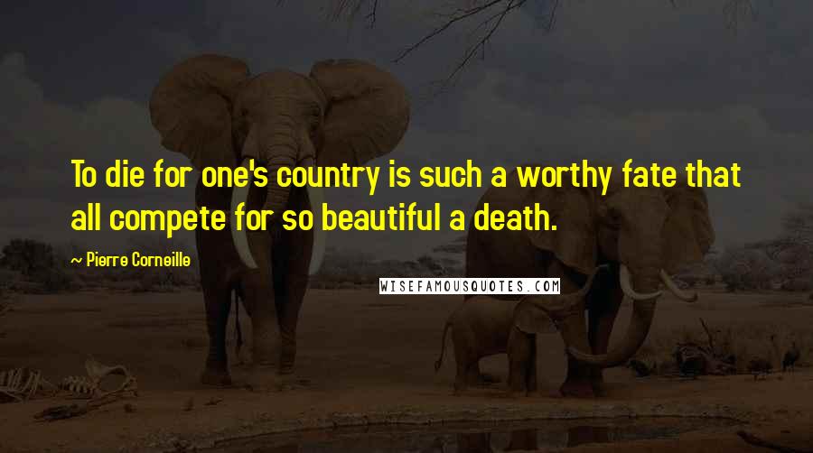 Pierre Corneille Quotes: To die for one's country is such a worthy fate that all compete for so beautiful a death.