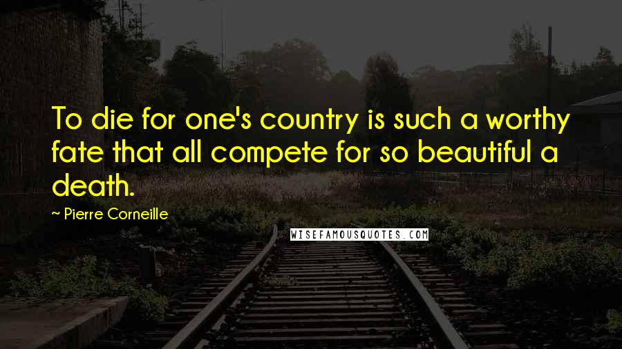 Pierre Corneille Quotes: To die for one's country is such a worthy fate that all compete for so beautiful a death.