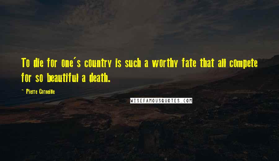 Pierre Corneille Quotes: To die for one's country is such a worthy fate that all compete for so beautiful a death.
