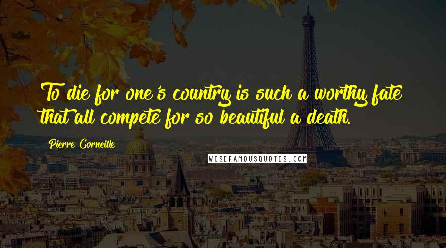 Pierre Corneille Quotes: To die for one's country is such a worthy fate that all compete for so beautiful a death.