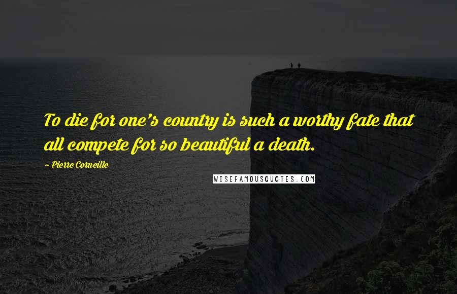Pierre Corneille Quotes: To die for one's country is such a worthy fate that all compete for so beautiful a death.