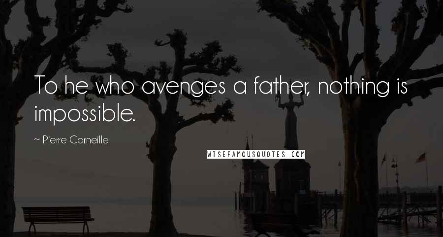 Pierre Corneille Quotes: To he who avenges a father, nothing is impossible.