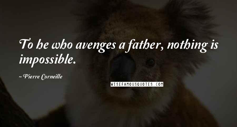 Pierre Corneille Quotes: To he who avenges a father, nothing is impossible.