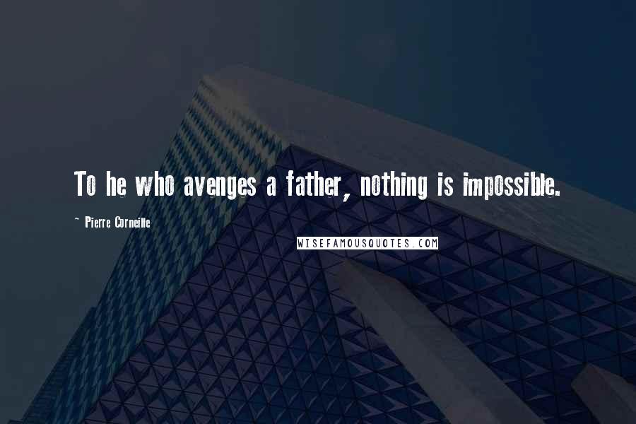 Pierre Corneille Quotes: To he who avenges a father, nothing is impossible.