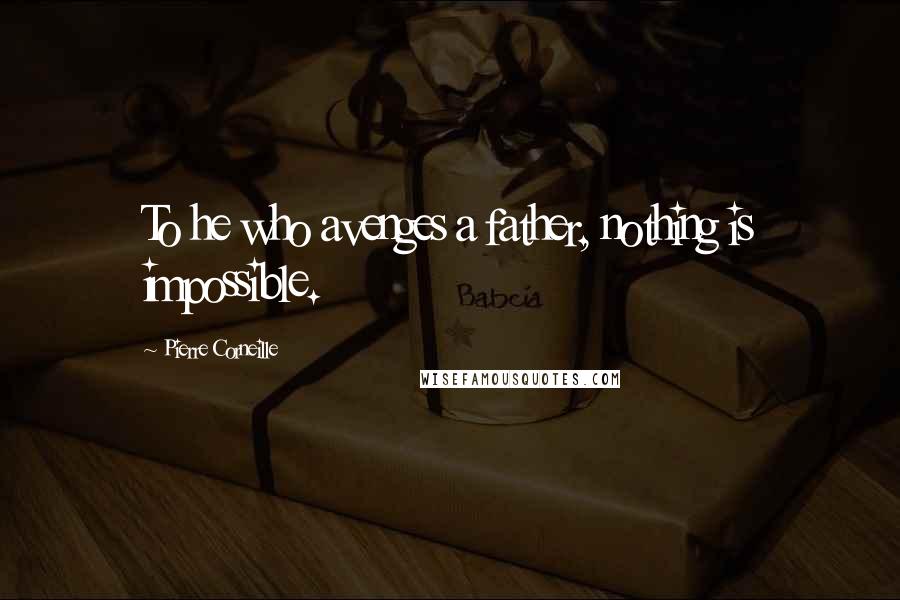 Pierre Corneille Quotes: To he who avenges a father, nothing is impossible.