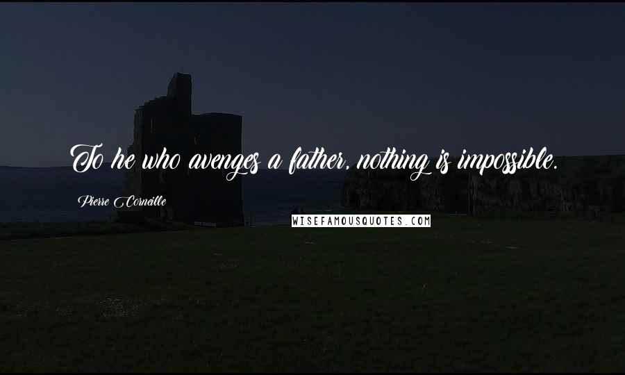 Pierre Corneille Quotes: To he who avenges a father, nothing is impossible.
