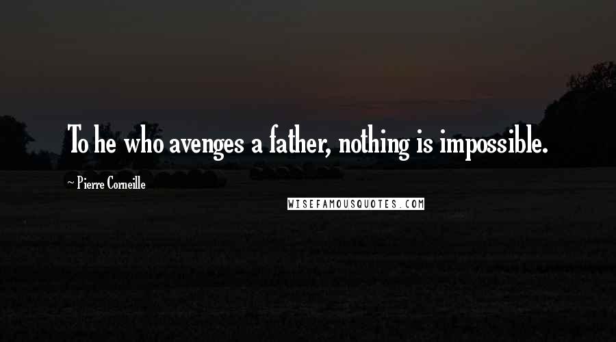 Pierre Corneille Quotes: To he who avenges a father, nothing is impossible.