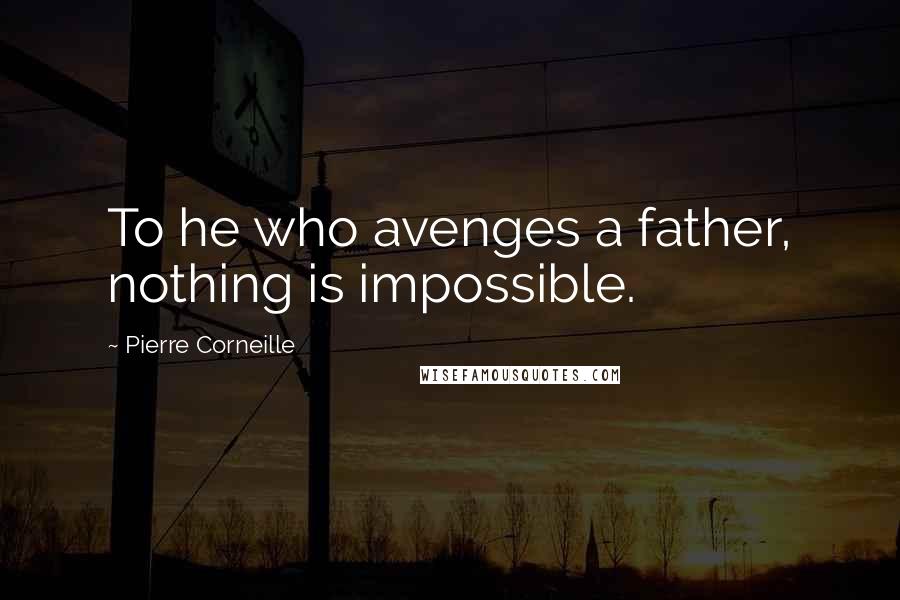 Pierre Corneille Quotes: To he who avenges a father, nothing is impossible.