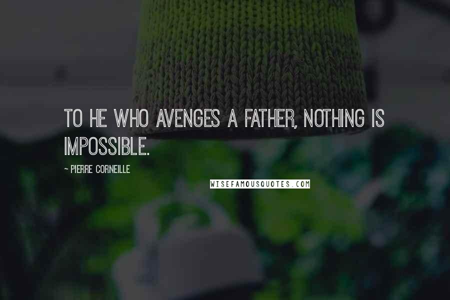 Pierre Corneille Quotes: To he who avenges a father, nothing is impossible.