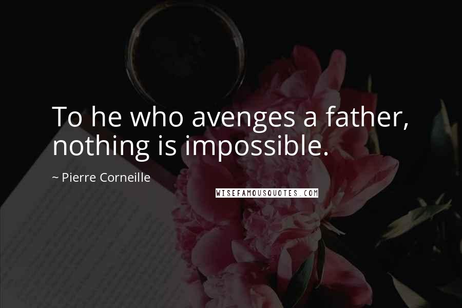 Pierre Corneille Quotes: To he who avenges a father, nothing is impossible.