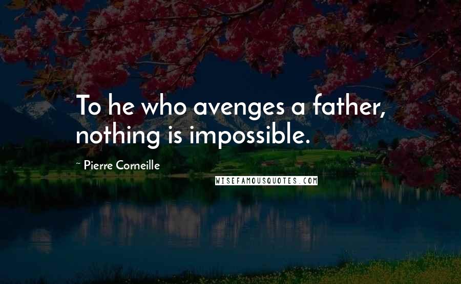 Pierre Corneille Quotes: To he who avenges a father, nothing is impossible.