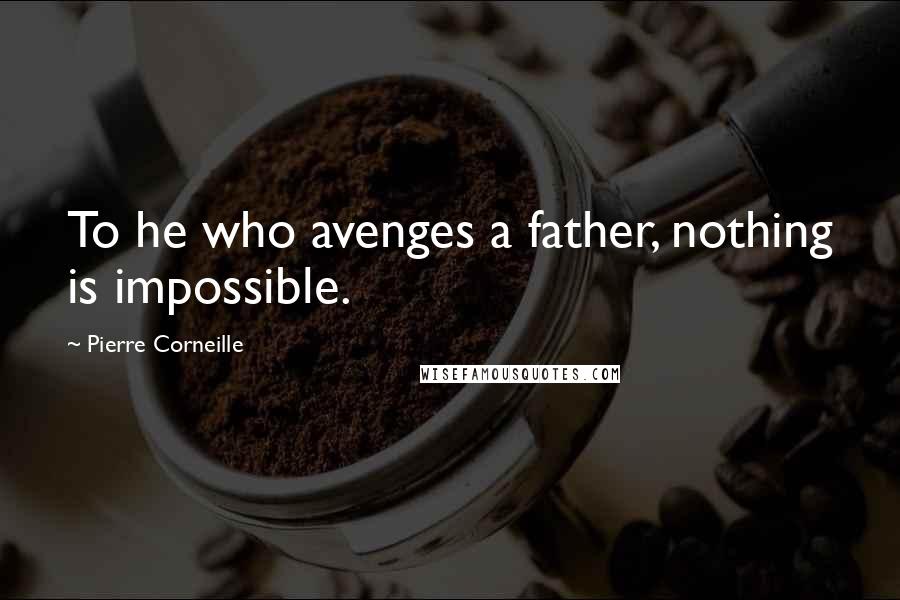 Pierre Corneille Quotes: To he who avenges a father, nothing is impossible.
