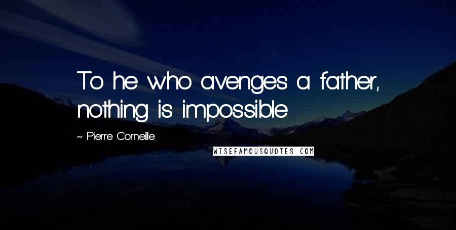 Pierre Corneille Quotes: To he who avenges a father, nothing is impossible.