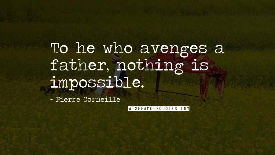 Pierre Corneille Quotes: To he who avenges a father, nothing is impossible.