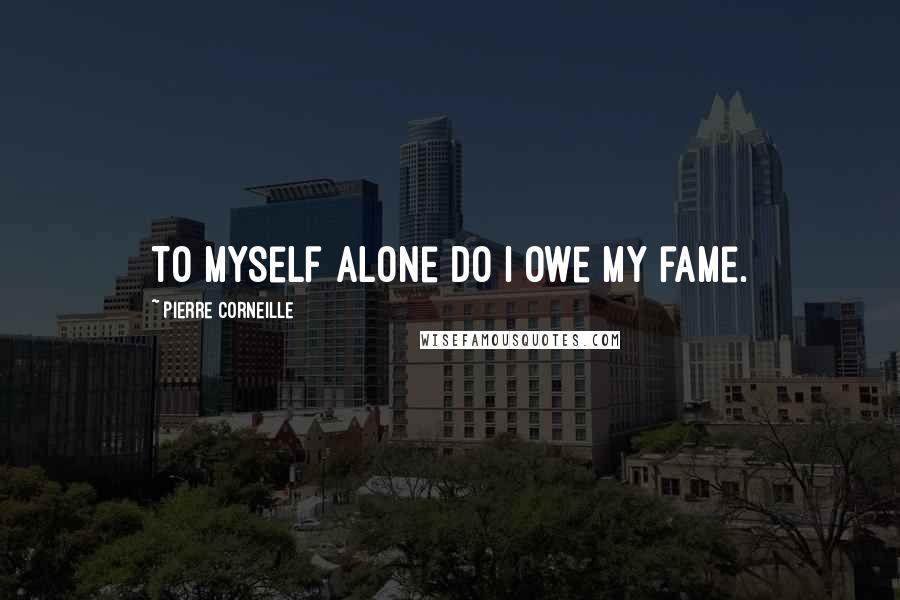 Pierre Corneille Quotes: To myself alone do I owe my fame.