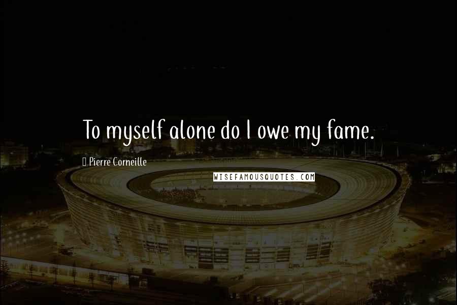 Pierre Corneille Quotes: To myself alone do I owe my fame.