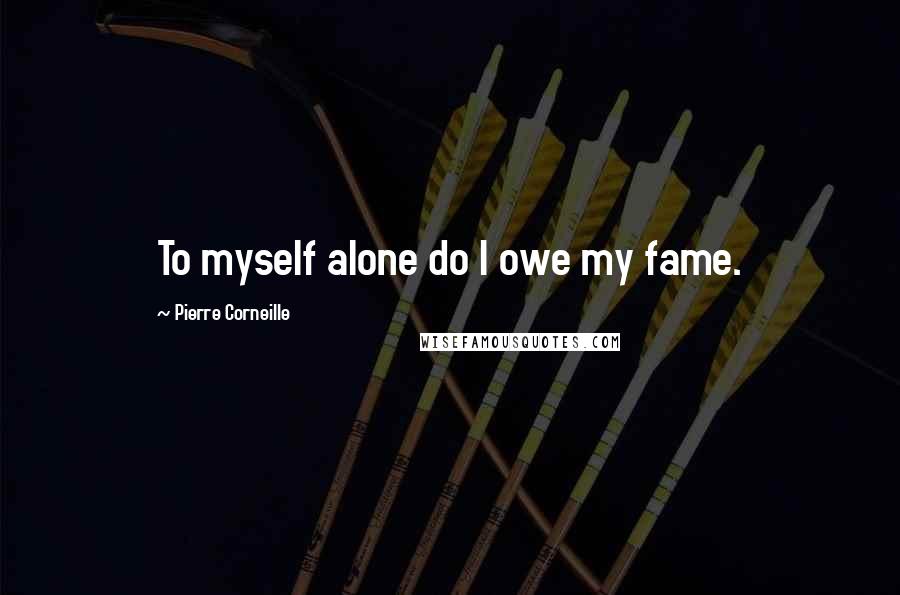 Pierre Corneille Quotes: To myself alone do I owe my fame.