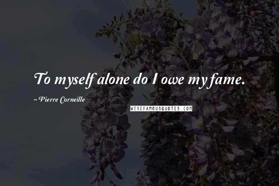 Pierre Corneille Quotes: To myself alone do I owe my fame.