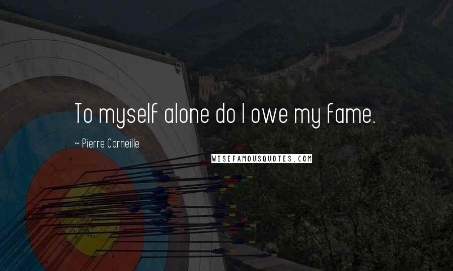 Pierre Corneille Quotes: To myself alone do I owe my fame.